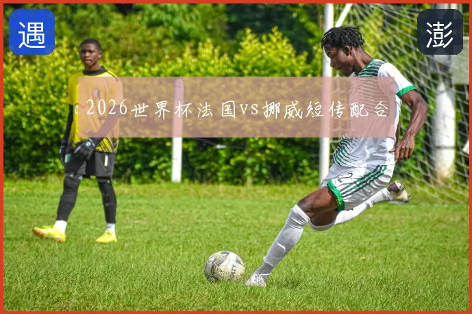 2026世界杯法国vs挪威短传配合