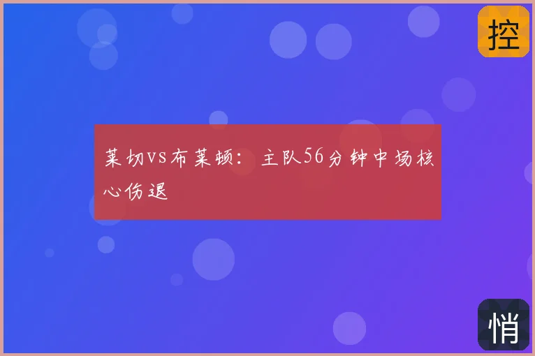 莱切vs布莱顿:主队56分钟中场核心伤退
